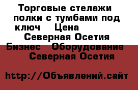Торговые стелажи(4полки с тумбами под ключ) › Цена ­ 15 000 - Северная Осетия Бизнес » Оборудование   . Северная Осетия